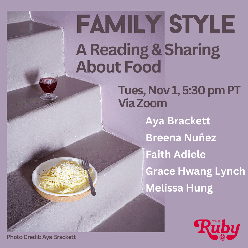 Photo of a glass of red wine and a bowl of pasta on some purple steps. There is a logo for the Ruby in the lower right corner. Text over the photo reads: Family Style, A Reading & Sharing About Food Tues, Nov 1, 5:30 pm PT, Via Zoom. Aya Brackett, Breena Nuñez, Faith Adiele, Grace Hwang Lynch, Melissa Hung
